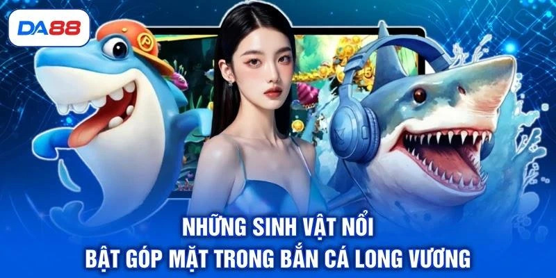 nhung-sinh-vat-noi-bat-gop-mat-trong-ban-ca-long-vuong Những sinh vật nổi bật góp mặt trong bắn cá Long Vương